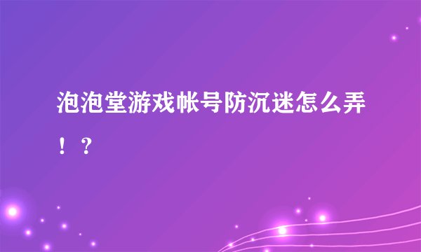 泡泡堂游戏帐号防沉迷怎么弄！？