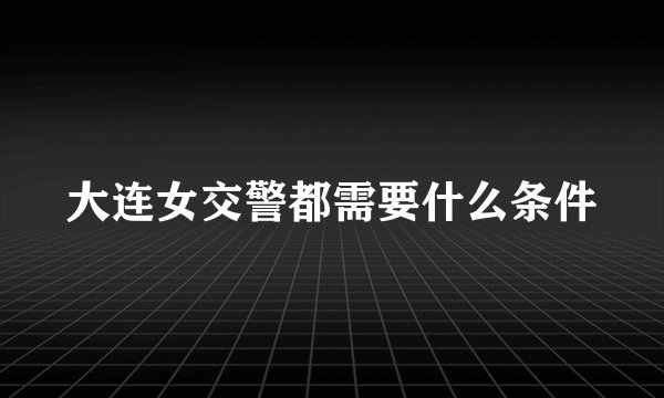 大连女交警都需要什么条件