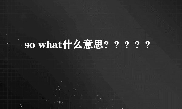 so what什么意思？？？？？