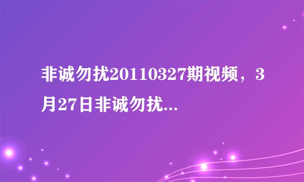 非诚勿扰20110327期视频，3月27日非诚勿扰20110327现场直播第115期在线观看