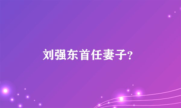 刘强东首任妻子？