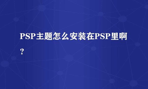 PSP主题怎么安装在PSP里啊？