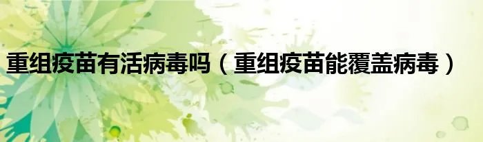 重组疫苗有活病毒吗（重组疫苗能覆盖病毒）