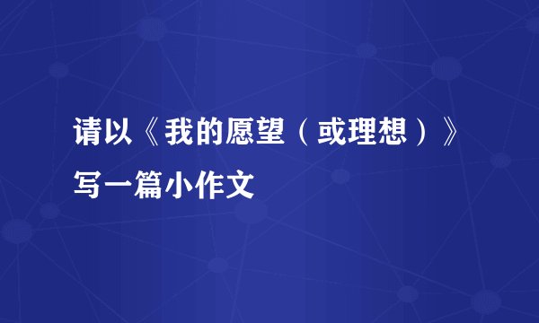 请以《我的愿望（或理想）》写一篇小作文
