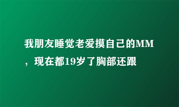 我朋友睡觉老爱摸自己的MM，现在都19岁了胸部还跟