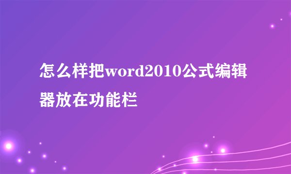 怎么样把word2010公式编辑器放在功能栏