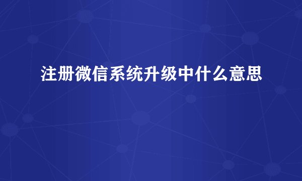 注册微信系统升级中什么意思