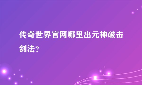 传奇世界官网哪里出元神破击剑法？