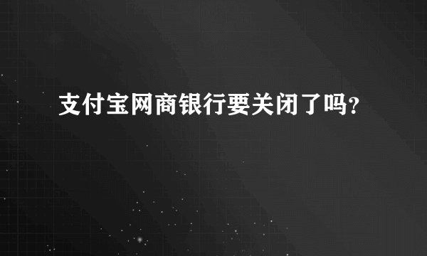 支付宝网商银行要关闭了吗？