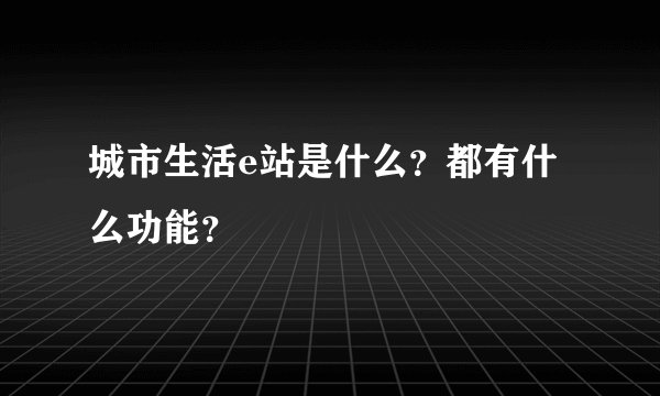 城市生活e站是什么？都有什么功能？