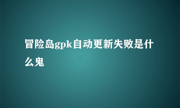 冒险岛gpk自动更新失败是什么鬼