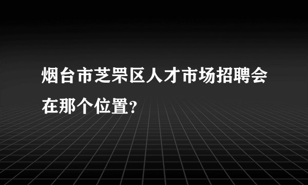 烟台市芝罘区人才市场招聘会在那个位置？
