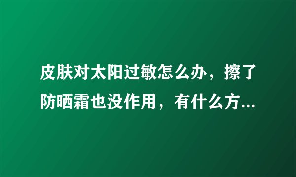 皮肤对太阳过敏怎么办，擦了防晒霜也没作用，有什么方法可以解决