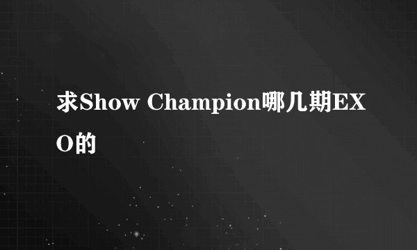 求Show Champion哪几期EXO的