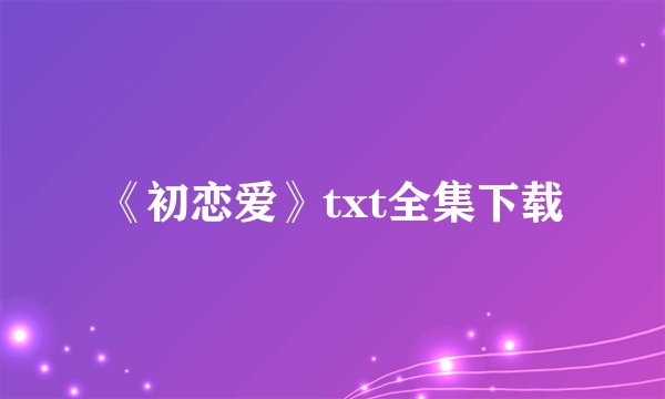《初恋爱》txt全集下载