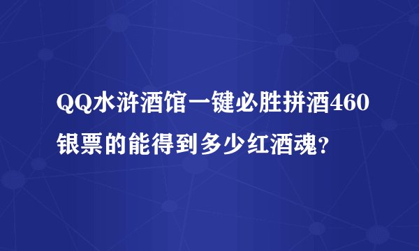 QQ水浒酒馆一键必胜拼酒460银票的能得到多少红酒魂？