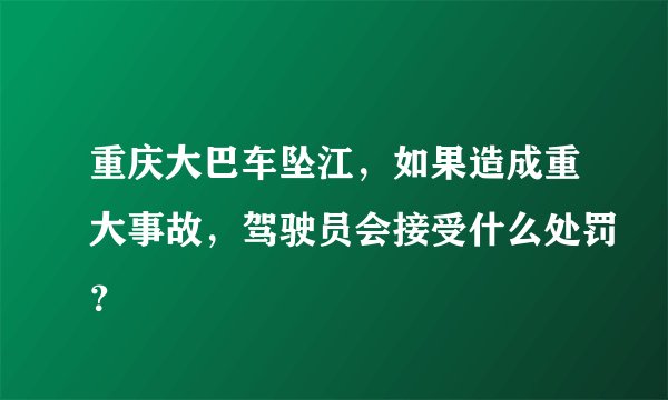 重庆大巴车坠江，如果造成重大事故，驾驶员会接受什么处罚？
