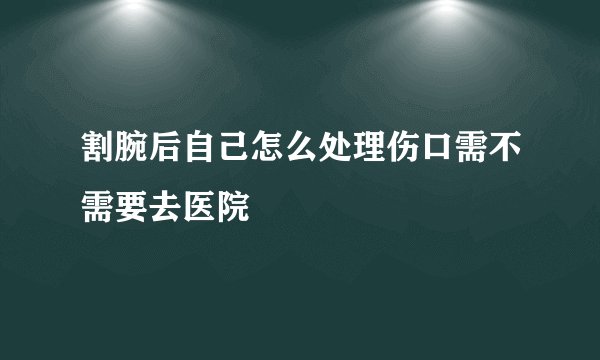 割腕后自己怎么处理伤口需不需要去医院