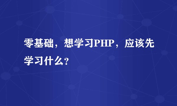 零基础，想学习PHP，应该先学习什么？