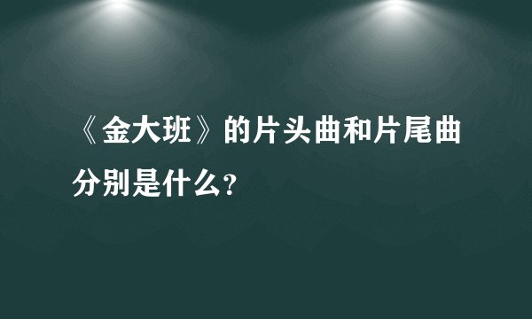 《金大班》的片头曲和片尾曲分别是什么？