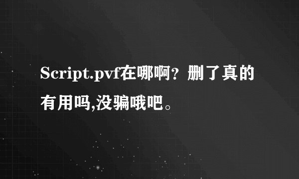 Script.pvf在哪啊？删了真的有用吗,没骗哦吧。
