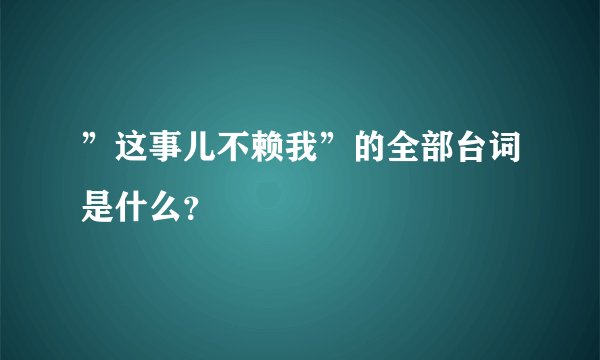 ”这事儿不赖我”的全部台词是什么？