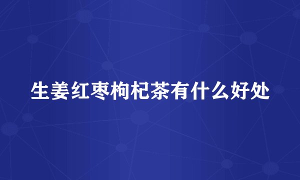 生姜红枣枸杞茶有什么好处