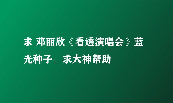 求 邓丽欣《看透演唱会》蓝光种子。求大神帮助