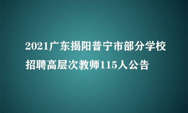 2021广东揭阳普宁市部分学校招聘高层次教师115人公告