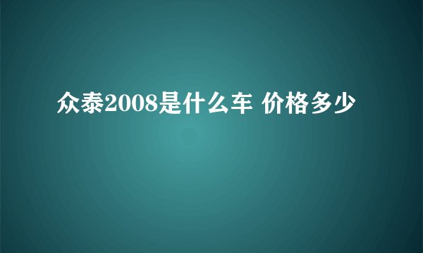 众泰2008是什么车 价格多少