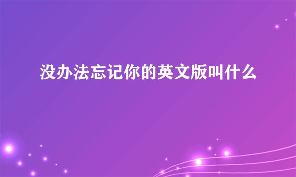 没办法忘记你的英文版叫什么