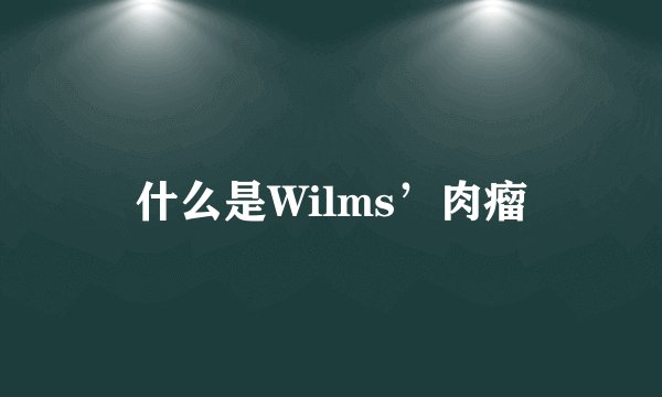 什么是Wilms’肉瘤