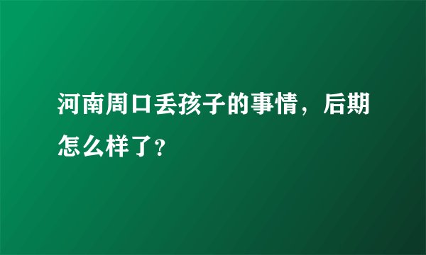 河南周口丢孩子的事情，后期怎么样了？