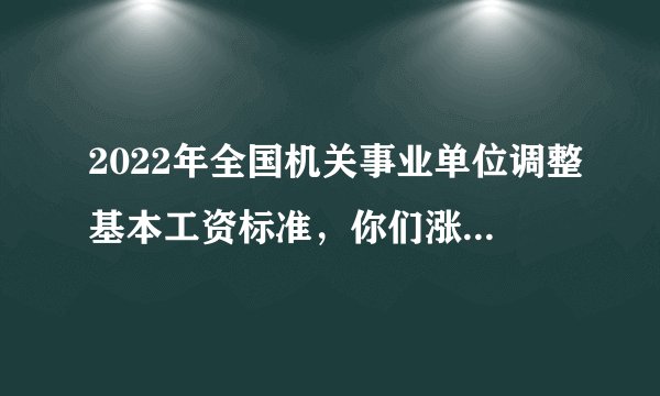 2022年全国机关事业单位调整基本工资标准，你们涨了多少钱？