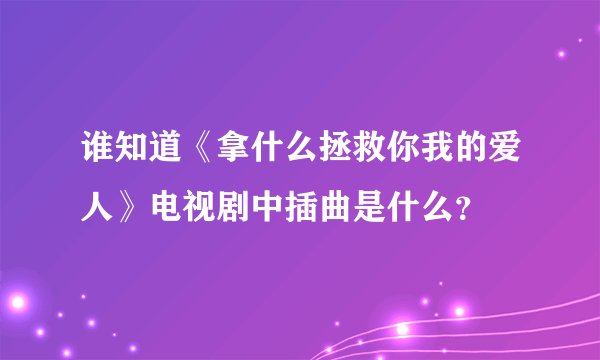 谁知道《拿什么拯救你我的爱人》电视剧中插曲是什么？