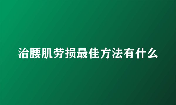 治腰肌劳损最佳方法有什么