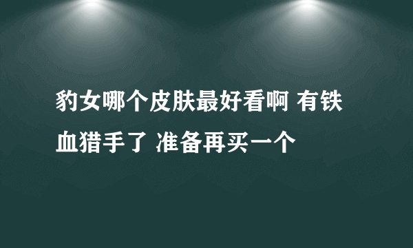 豹女哪个皮肤最好看啊 有铁血猎手了 准备再买一个