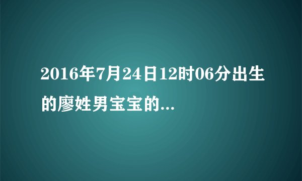 2016年7月24日12时06分出生的廖姓男宝宝的生辰八字，及取名？