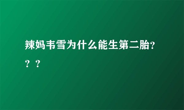 辣妈韦雪为什么能生第二胎？？？
