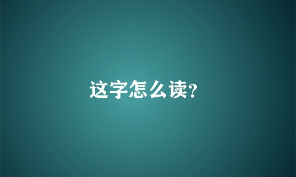 这字怎么读？