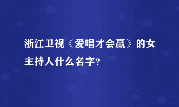 浙江卫视《爱唱才会赢》的女主持人什么名字？