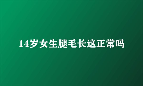 14岁女生腿毛长这正常吗