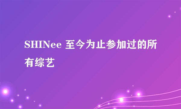 SHINee 至今为止参加过的所有综艺