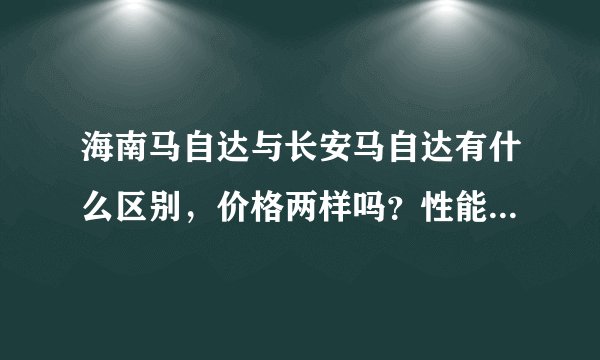 海南马自达与长安马自达有什么区别，价格两样吗？性能有厂什么区别