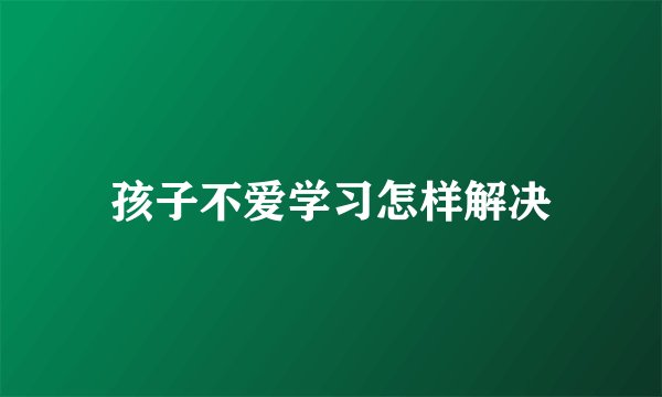 孩子不爱学习怎样解决