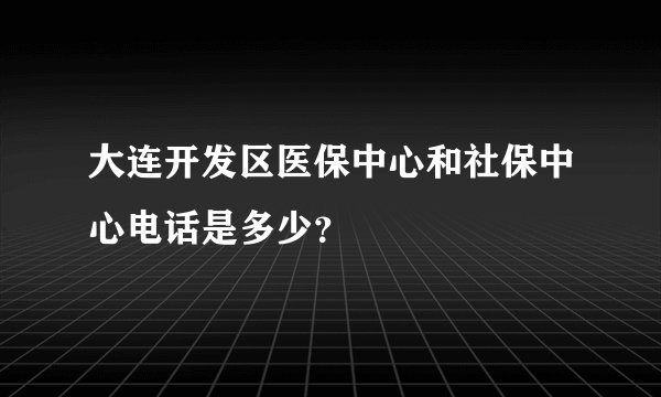 大连开发区医保中心和社保中心电话是多少？
