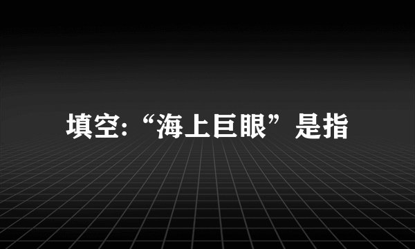 填空:“海上巨眼”是指
