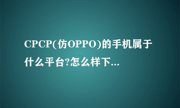 CPCP(仿OPPO)的手机属于什么平台?怎么样下载和安装手机QQ?