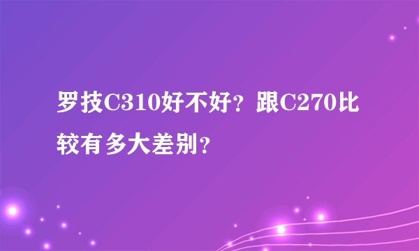 罗技C310好不好？跟C270比较有多大差别？