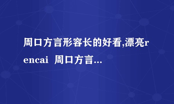周口方言形容长的好看,漂亮rencai  周口方言形容长的好看,漂亮的,发音是ren cai ,与“人才”发单相似.请问这个词该怎么写?  